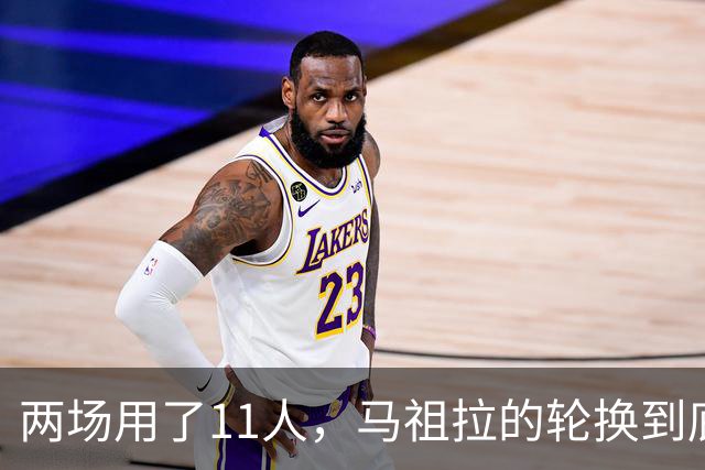 两场用了11人，马祖拉的轮换到底在透露什么？