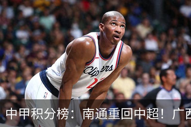 中甲积分榜：南通重回中超！广西冲超失败，“广东双熊”提前降级