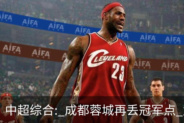 中超综合: 成都蓉城再丢冠军点 武汉三镇降级