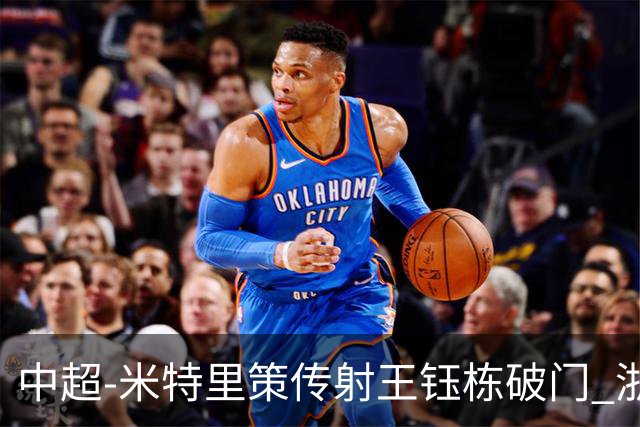 中超-米特里策传射王钰栋破门 浙江4-2辽宁铁人
