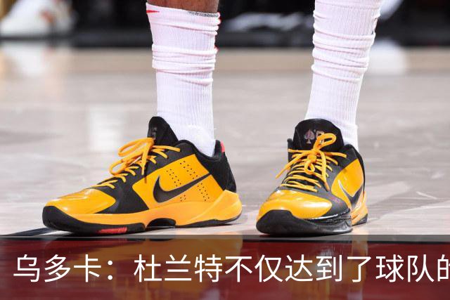 乌多卡：杜兰特不仅达到了球队的要求 而且超出了预期
