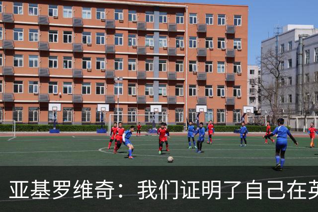 亚基罗维奇：我们证明了自己在英超有竞争力，每一分都很重要