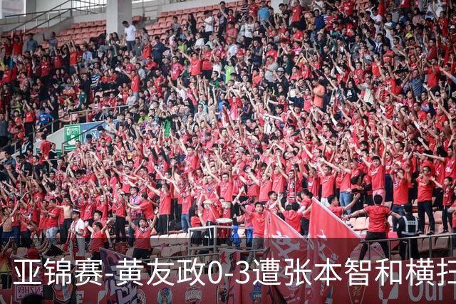亚锦赛-黄友政0-3遭张本智和横扫 温瑞博向鹏李天阳进八强