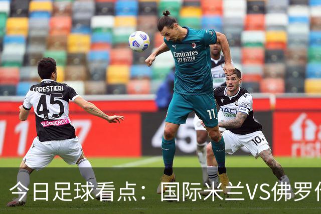 今日足球看点：国际米兰VS佛罗伦萨，乌迪内斯VS AC米兰，摩纳哥VS里尔，雷恩VS斯特拉斯堡