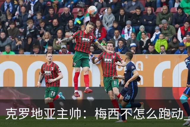 克罗地亚主帅：梅西不怎么跑动 但他一旦拿球就变了