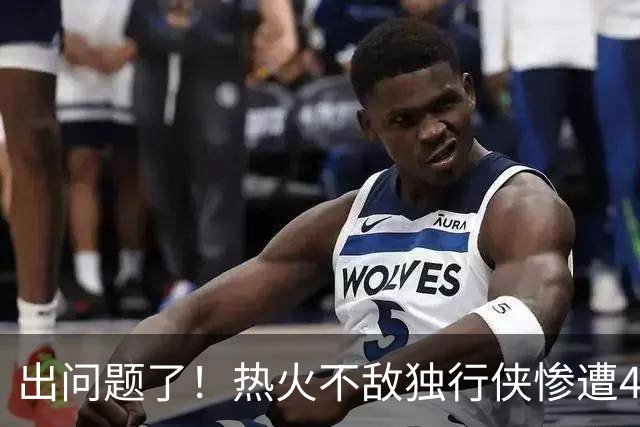 出问题了！热火不敌独行侠惨遭4连败 联盟目前唯一一个4连败