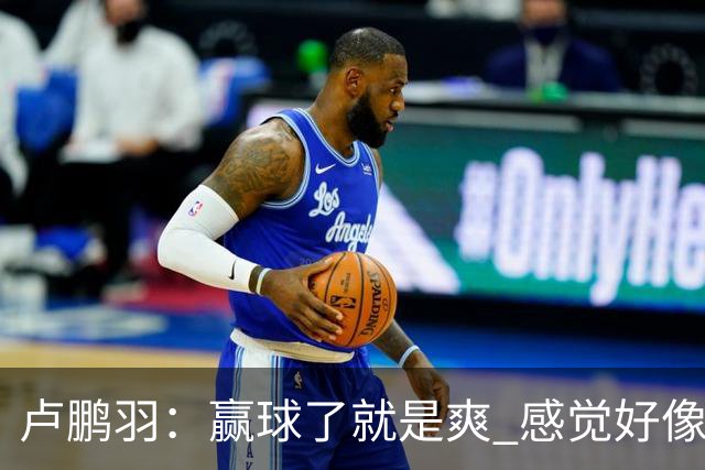 卢鹏羽：赢球了就是爽 感觉好像憋了一口气上不来 终于上来了