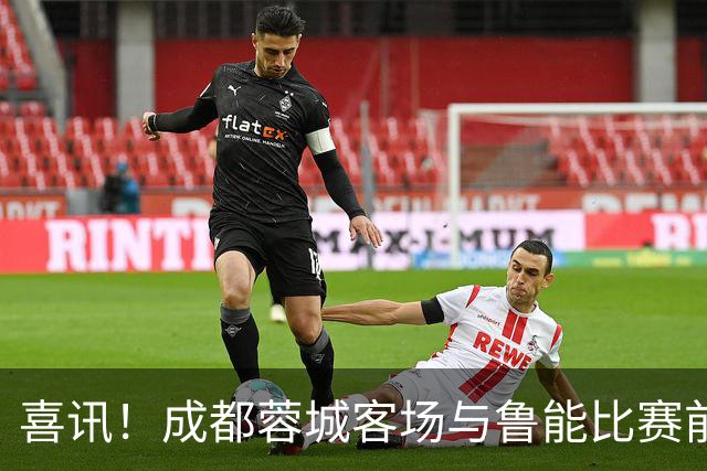 喜讯！成都蓉城客场与鲁能比赛前，安东尼奥嫡系爱将有望以首发身份出战