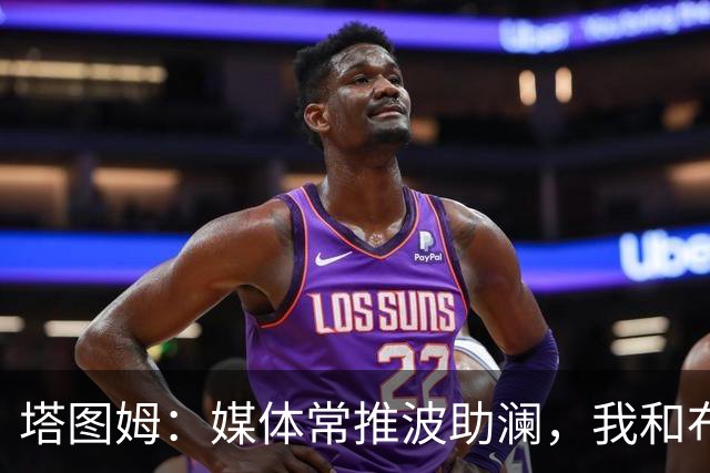 塔图姆：媒体常推波助澜，我和布朗沟通就能化解误会