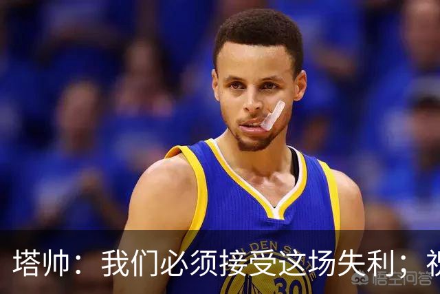 塔帅：我们必须接受这场失利；祝贺弗利特伍德晋级