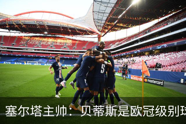塞尔塔主帅：贝蒂斯是欧冠级别球队，拥有一套强得离谱的阵容