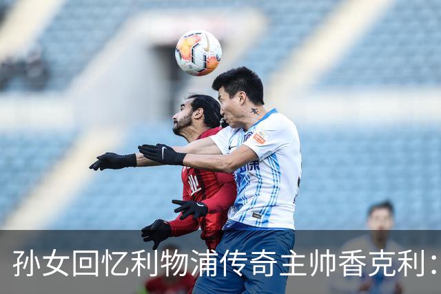 孙女回忆利物浦传奇主帅香克利：他对孙辈也很严厉