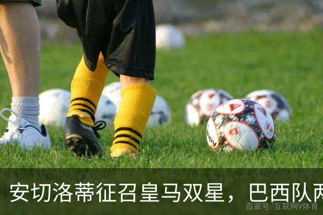 安切洛蒂征召皇马双星，巴西队两场友谊赛飞行1.1万公里
