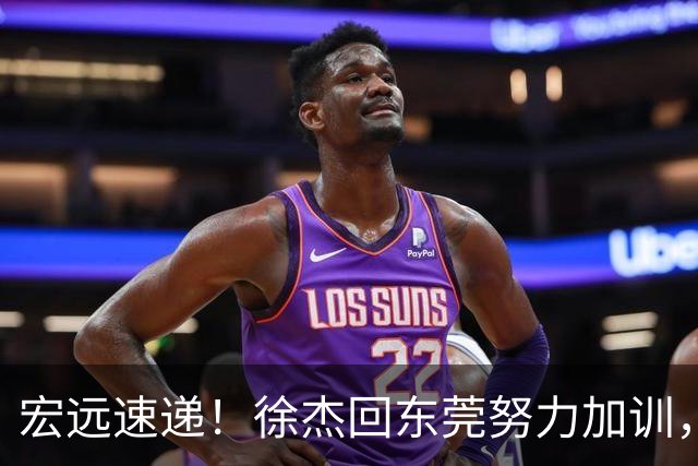 宏远速递！徐杰回东莞努力加训，徐昕归家心切，周鹏发声鼓励球队