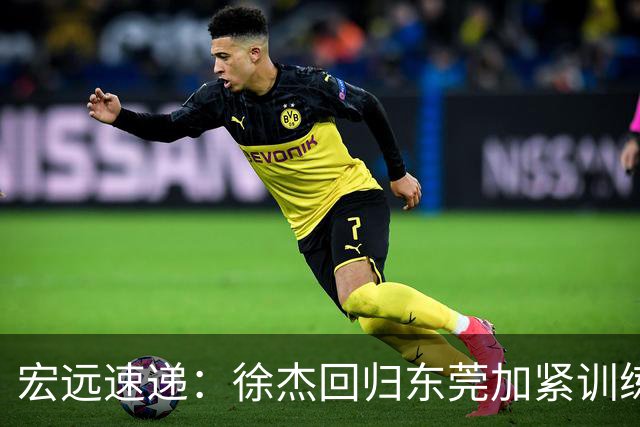 宏远速递：徐杰回归东莞加紧训练，徐昕渴望归队，周鹏力挺团队