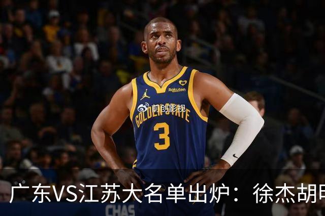 广东VS江苏大名单出炉：徐杰胡明轩崔永熙庞峥麟在列