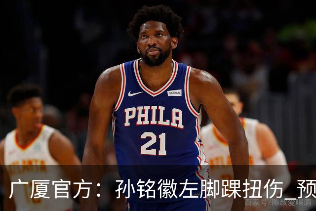 广厦官方：孙铭徽左脚踝扭伤 预计缺阵4-6周