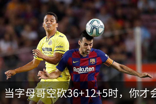 当字母哥空砍36+12+5时，你才会发现詹姆斯的远见之处