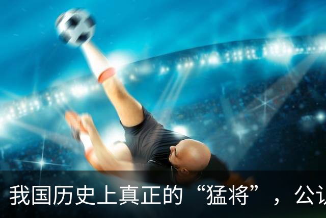 我国历史上真正的“猛将”，公认的只有这三位，其他的都不足挂齿