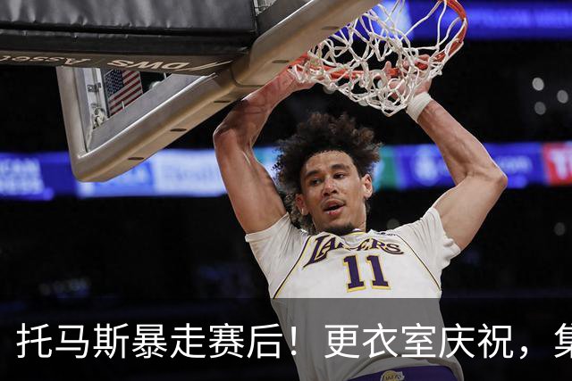 托马斯暴走赛后！更衣室庆祝，集体称赞表现，致谢双核路走宽了！