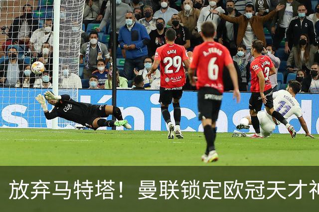 放弃马特塔！曼联锁定欧冠天才神锋！实力碾压 7500 万水货