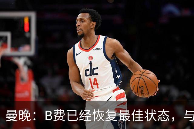 曼晚：B费已经恢复最佳状态，与卡里克沟通后有望重返首发