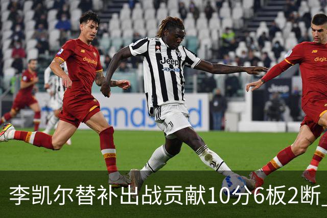 李凯尔替补出战贡献10分6板2断 下半场连进3球