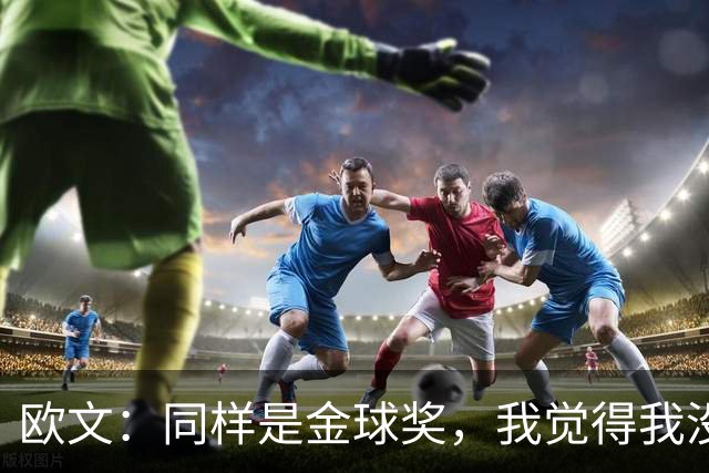 欧文：同样是金球奖，我觉得我没有得到像其他人那样的认可
