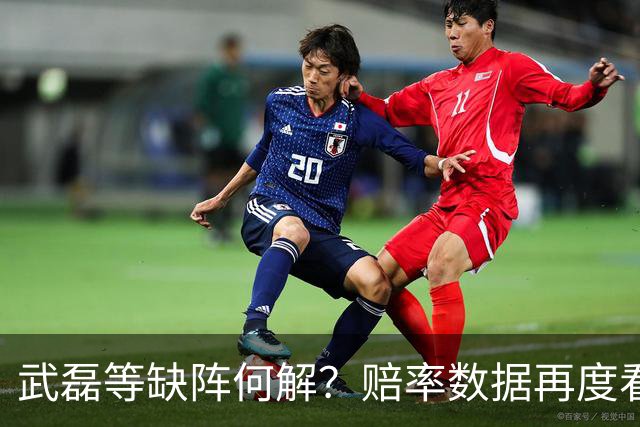 武磊等缺阵何解？赔率数据再度看衰国足客战