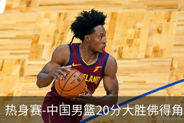 热身赛-中国男篮20分大胜佛得角 崔永熙18分