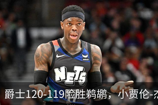 爵士120-119险胜鹈鹕，小贾伦-杰克逊24+10，穆雷错失绝杀