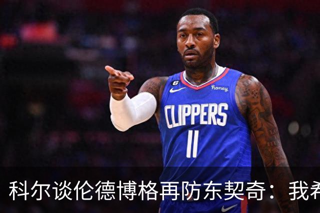 科尔谈伦德博格再防东契奇：我希望他别改，学学那些小动作