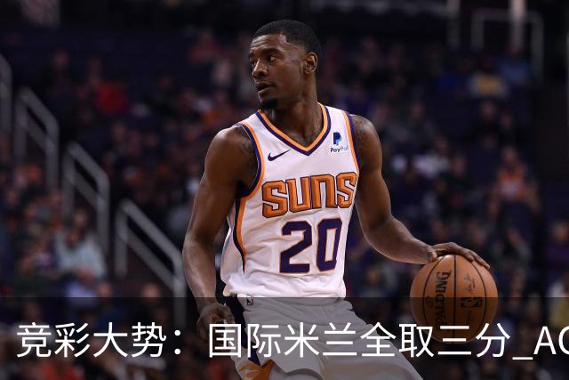 竞彩大势：国际米兰全取三分 AC米兰主胜可期