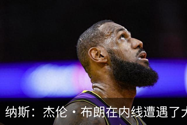 纳斯：杰伦·布朗在内线遭遇了大量防守 有些机会不错但没进