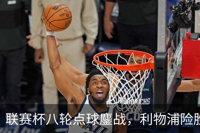 联赛杯八轮点球鏖战，利物浦险胜切尔西晋级，阿隆索弃用埃斯特旺