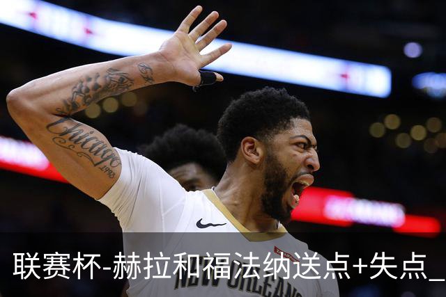 联赛杯-赫拉&福法纳送点+失点 利物浦点球战7-6切尔西