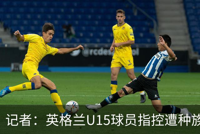 记者：英格兰U15球员指控遭种族歧视，国际足联将展开调查