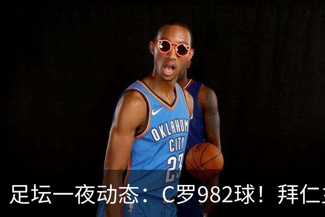 足坛一夜动态：C罗982球！拜仁主帅晕倒 梅西获奖巴萨主席祝贺