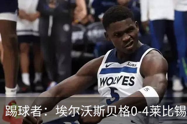 踢球者：埃尔沃斯贝格0-4莱比锡，格亚梅拉将伤缺至11月中旬