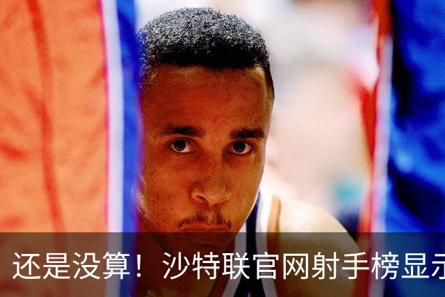 还是没算！沙特联官网射手榜显示C罗本赛季进4球，没算昨晚的进球