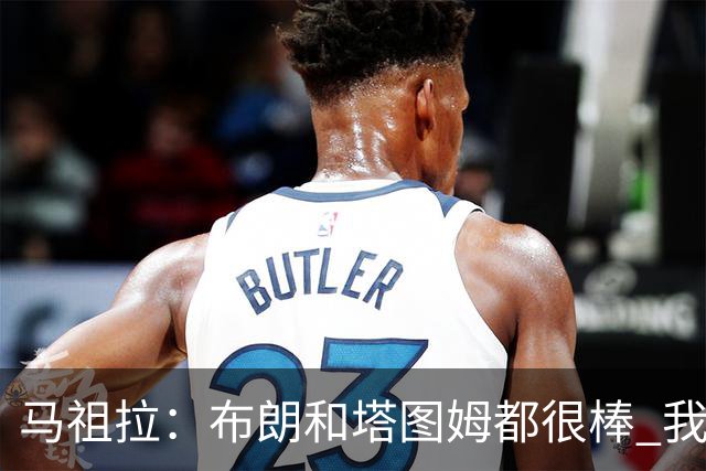 马祖拉：布朗&塔图姆都很棒 我们专注塔图姆&他是球队最好的球员