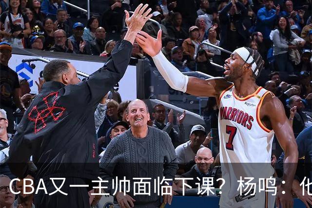 CBA又一主帅面临下课？杨鸣：他对比赛的掌控和熟悉程度很难让人理解