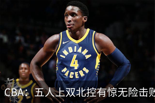 CBA：五人上双北控有惊无险击败江苏