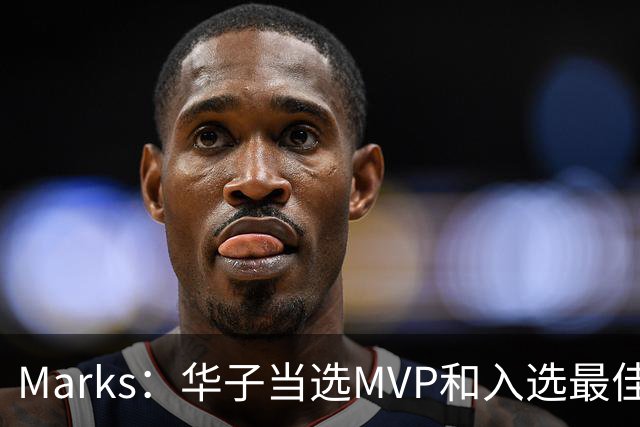 Marks：华子当选MVP&入选最佳阵 明夏本可签3年3.04亿超级顶薪